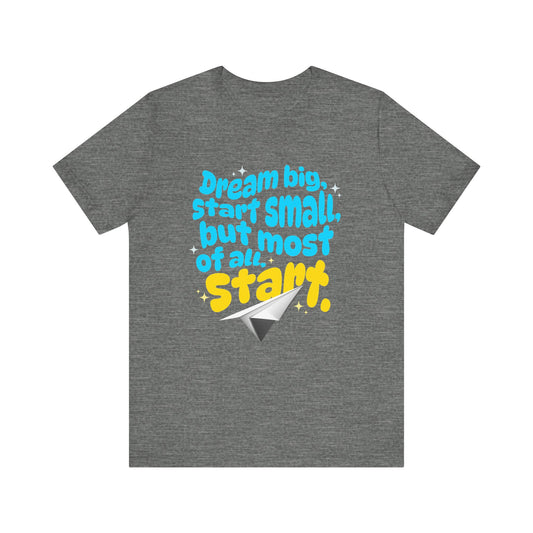 Positive- Empowering- Quote- Dream Big, Start Small,but most of all, Start- Short Sleeve Tee