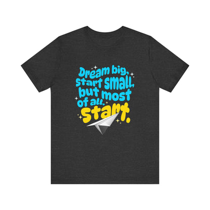 Positive- Empowering- Quote- Dream Big, Start Small,but most of all, Start- Short Sleeve Tee